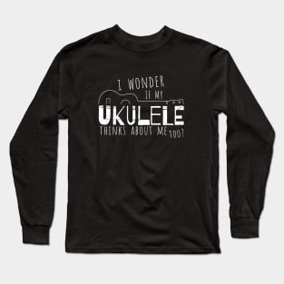 I Wonder If My Ukulele Thinks About Me Too? Long Sleeve T-Shirt